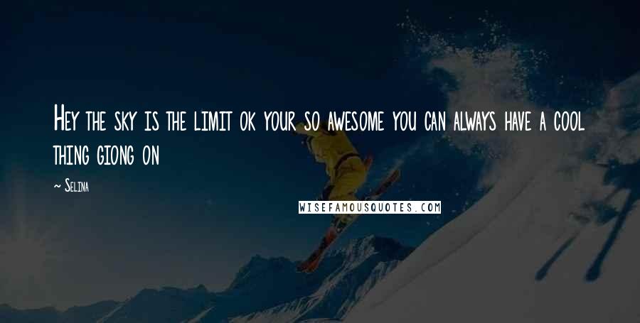 Selina Quotes: Hey the sky is the limit ok your so awesome you can always have a cool thing giong on