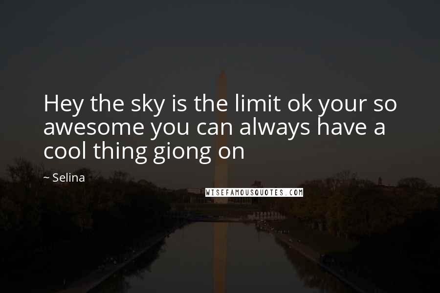 Selina Quotes: Hey the sky is the limit ok your so awesome you can always have a cool thing giong on