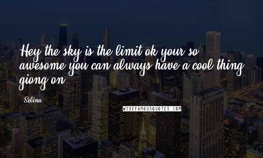 Selina Quotes: Hey the sky is the limit ok your so awesome you can always have a cool thing giong on