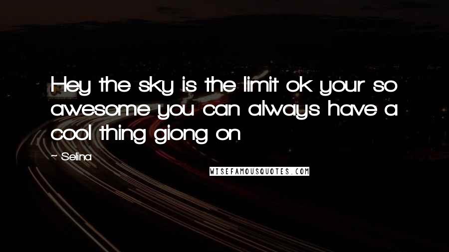 Selina Quotes: Hey the sky is the limit ok your so awesome you can always have a cool thing giong on