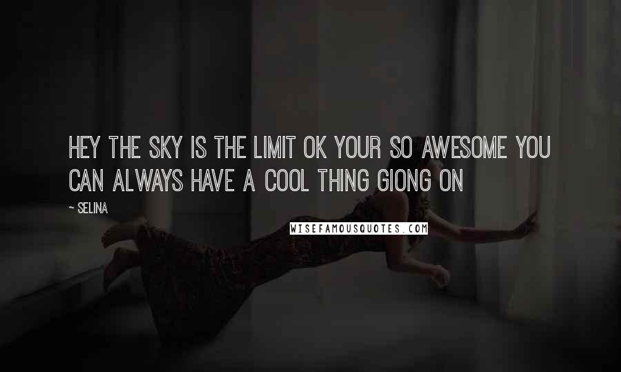 Selina Quotes: Hey the sky is the limit ok your so awesome you can always have a cool thing giong on