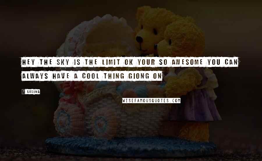 Selina Quotes: Hey the sky is the limit ok your so awesome you can always have a cool thing giong on