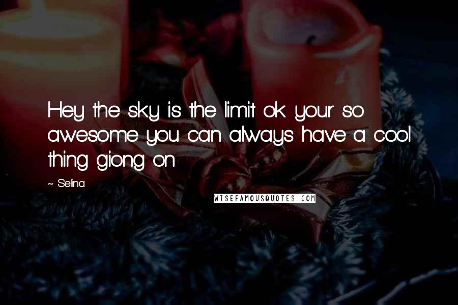 Selina Quotes: Hey the sky is the limit ok your so awesome you can always have a cool thing giong on