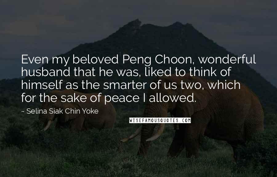 Selina Siak Chin Yoke Quotes: Even my beloved Peng Choon, wonderful husband that he was, liked to think of himself as the smarter of us two, which for the sake of peace I allowed.