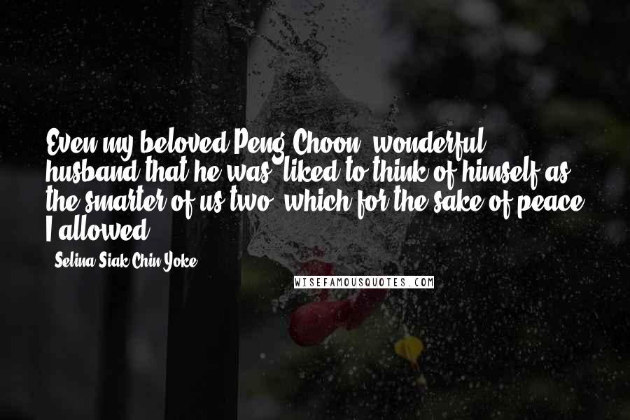 Selina Siak Chin Yoke Quotes: Even my beloved Peng Choon, wonderful husband that he was, liked to think of himself as the smarter of us two, which for the sake of peace I allowed.