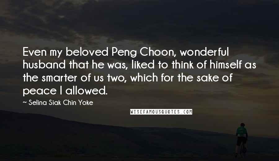 Selina Siak Chin Yoke Quotes: Even my beloved Peng Choon, wonderful husband that he was, liked to think of himself as the smarter of us two, which for the sake of peace I allowed.