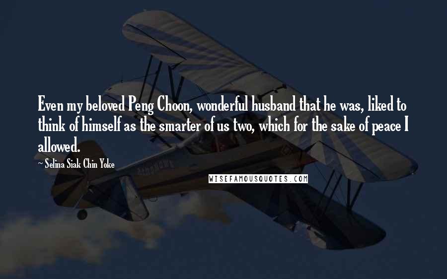 Selina Siak Chin Yoke Quotes: Even my beloved Peng Choon, wonderful husband that he was, liked to think of himself as the smarter of us two, which for the sake of peace I allowed.