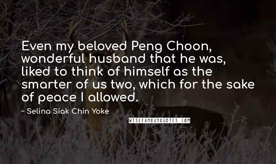 Selina Siak Chin Yoke Quotes: Even my beloved Peng Choon, wonderful husband that he was, liked to think of himself as the smarter of us two, which for the sake of peace I allowed.
