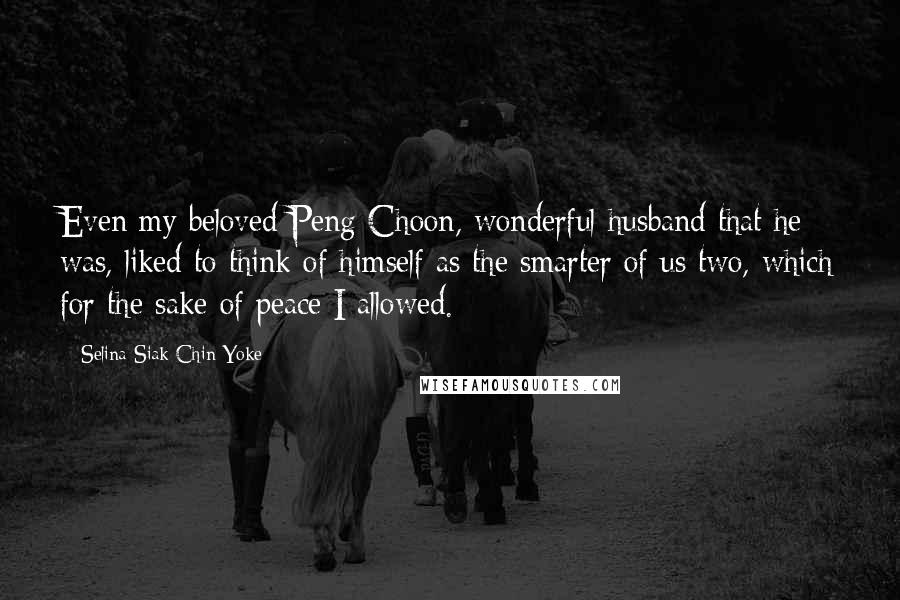 Selina Siak Chin Yoke Quotes: Even my beloved Peng Choon, wonderful husband that he was, liked to think of himself as the smarter of us two, which for the sake of peace I allowed.