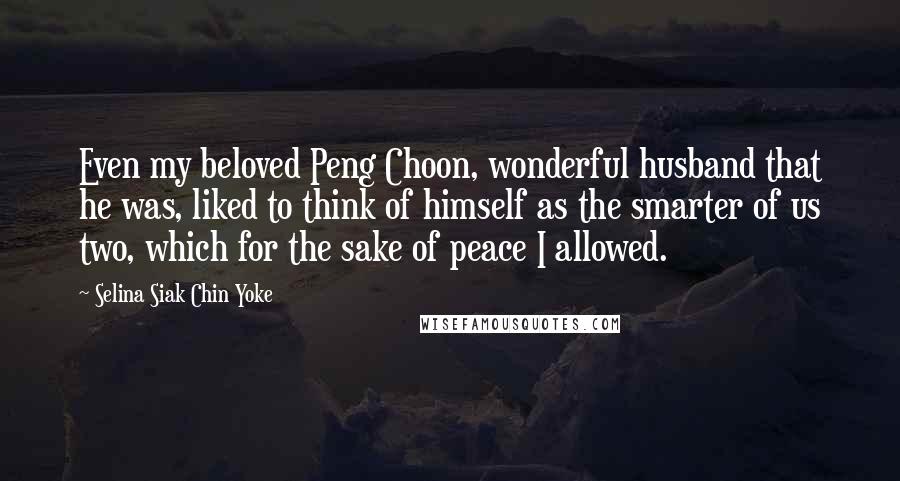 Selina Siak Chin Yoke Quotes: Even my beloved Peng Choon, wonderful husband that he was, liked to think of himself as the smarter of us two, which for the sake of peace I allowed.