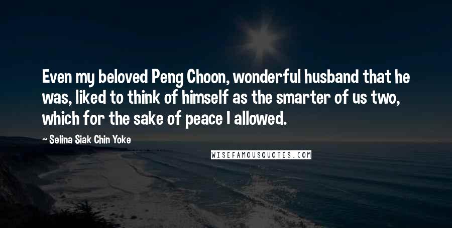 Selina Siak Chin Yoke Quotes: Even my beloved Peng Choon, wonderful husband that he was, liked to think of himself as the smarter of us two, which for the sake of peace I allowed.