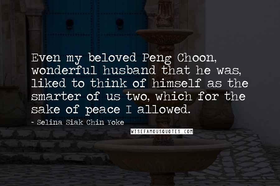 Selina Siak Chin Yoke Quotes: Even my beloved Peng Choon, wonderful husband that he was, liked to think of himself as the smarter of us two, which for the sake of peace I allowed.