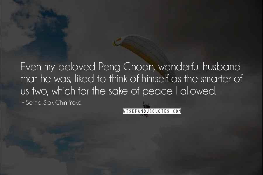 Selina Siak Chin Yoke Quotes: Even my beloved Peng Choon, wonderful husband that he was, liked to think of himself as the smarter of us two, which for the sake of peace I allowed.