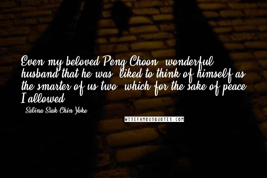 Selina Siak Chin Yoke Quotes: Even my beloved Peng Choon, wonderful husband that he was, liked to think of himself as the smarter of us two, which for the sake of peace I allowed.