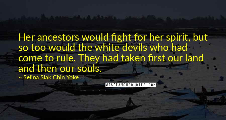 Selina Siak Chin Yoke Quotes: Her ancestors would fight for her spirit, but so too would the white devils who had come to rule. They had taken first our land and then our souls.