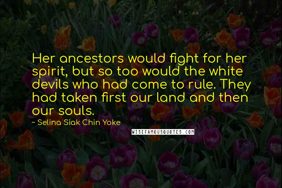 Selina Siak Chin Yoke Quotes: Her ancestors would fight for her spirit, but so too would the white devils who had come to rule. They had taken first our land and then our souls.