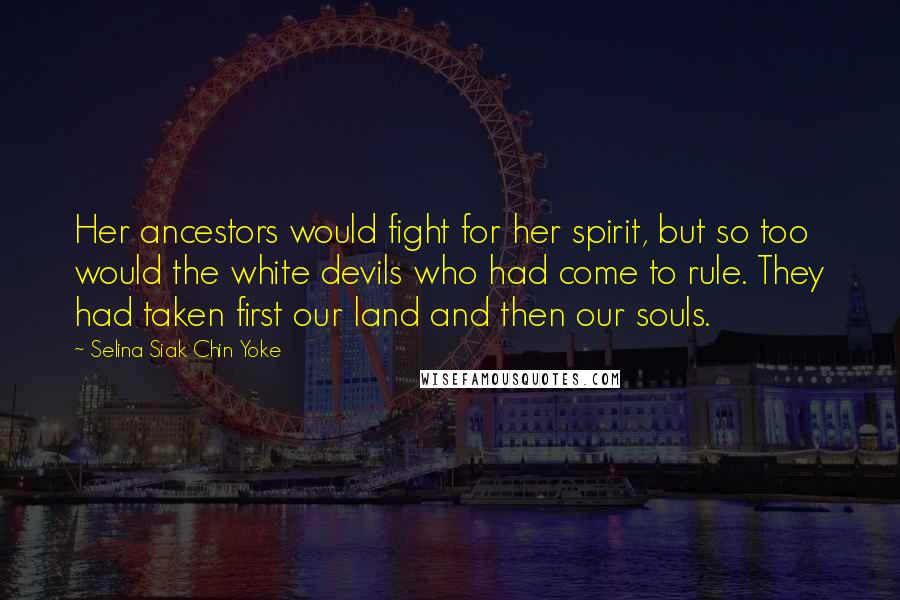 Selina Siak Chin Yoke Quotes: Her ancestors would fight for her spirit, but so too would the white devils who had come to rule. They had taken first our land and then our souls.