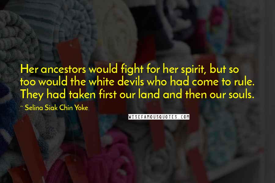 Selina Siak Chin Yoke Quotes: Her ancestors would fight for her spirit, but so too would the white devils who had come to rule. They had taken first our land and then our souls.