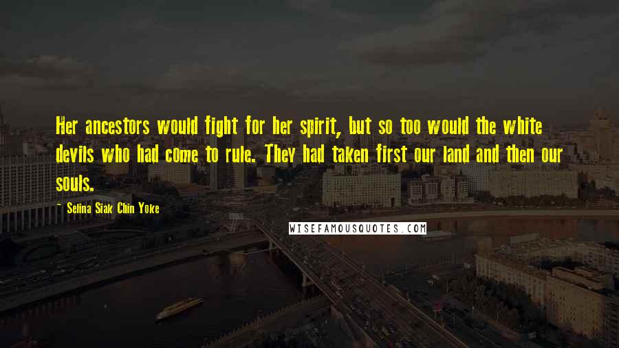 Selina Siak Chin Yoke Quotes: Her ancestors would fight for her spirit, but so too would the white devils who had come to rule. They had taken first our land and then our souls.