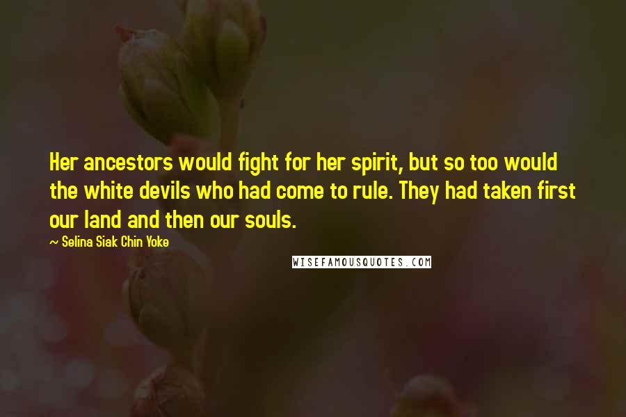 Selina Siak Chin Yoke Quotes: Her ancestors would fight for her spirit, but so too would the white devils who had come to rule. They had taken first our land and then our souls.