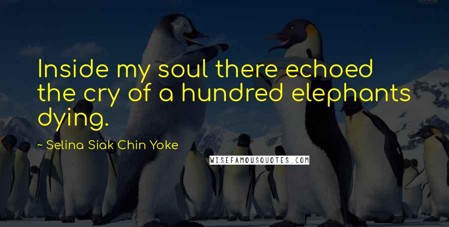 Selina Siak Chin Yoke Quotes: Inside my soul there echoed the cry of a hundred elephants dying.