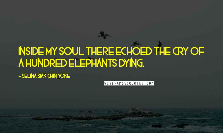 Selina Siak Chin Yoke Quotes: Inside my soul there echoed the cry of a hundred elephants dying.