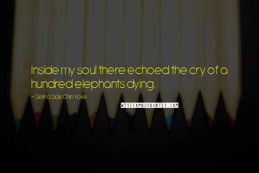 Selina Siak Chin Yoke Quotes: Inside my soul there echoed the cry of a hundred elephants dying.