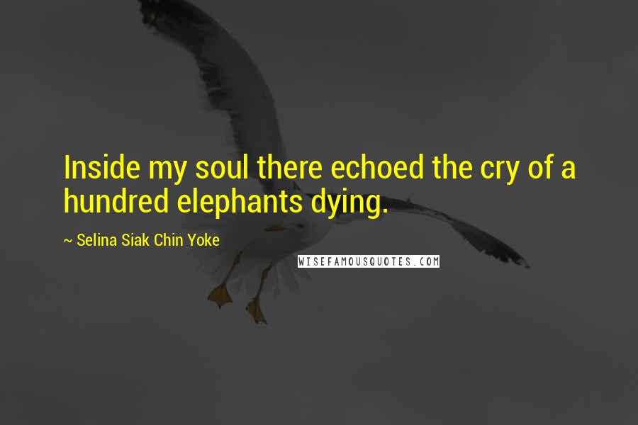 Selina Siak Chin Yoke Quotes: Inside my soul there echoed the cry of a hundred elephants dying.