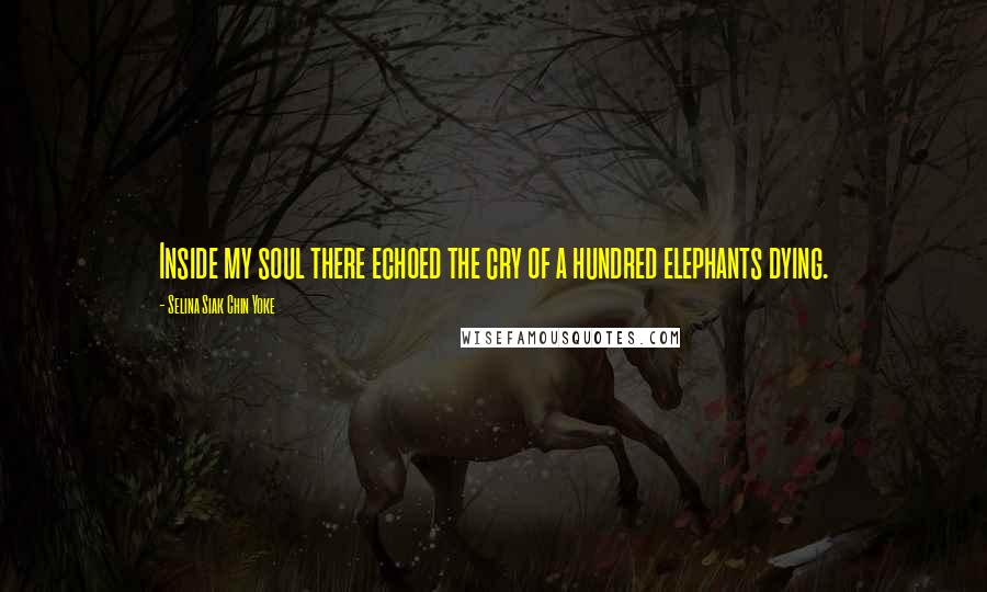 Selina Siak Chin Yoke Quotes: Inside my soul there echoed the cry of a hundred elephants dying.