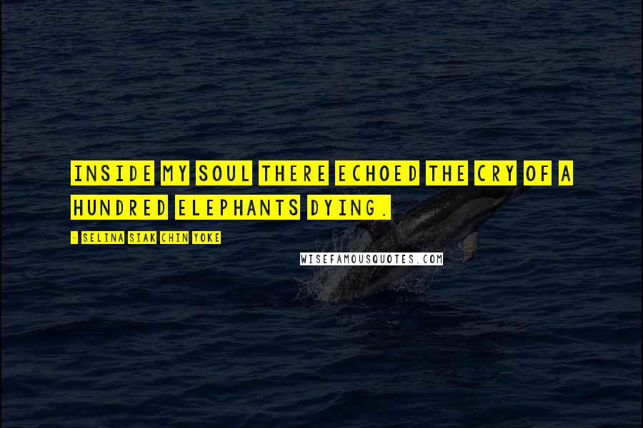 Selina Siak Chin Yoke Quotes: Inside my soul there echoed the cry of a hundred elephants dying.