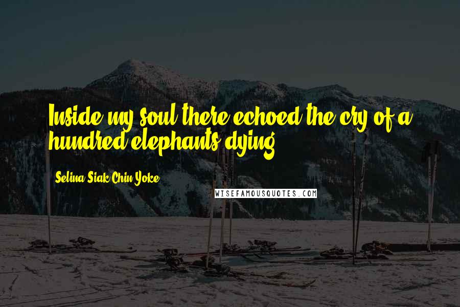 Selina Siak Chin Yoke Quotes: Inside my soul there echoed the cry of a hundred elephants dying.