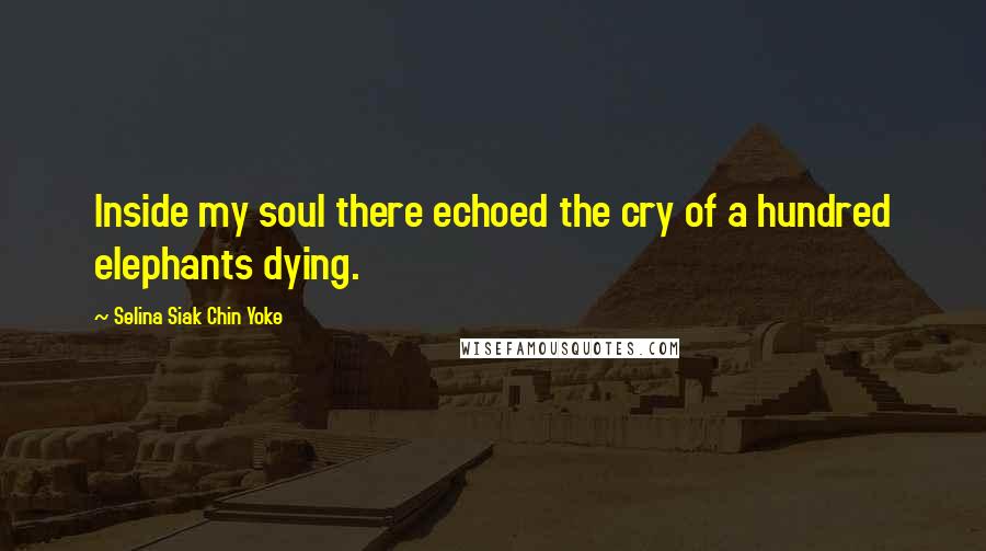 Selina Siak Chin Yoke Quotes: Inside my soul there echoed the cry of a hundred elephants dying.