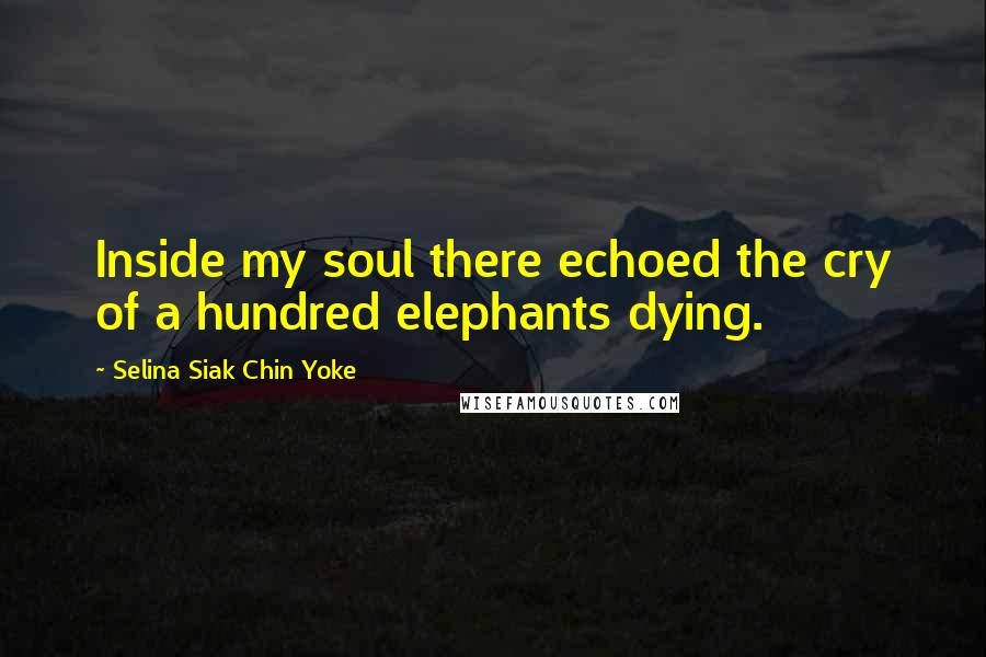 Selina Siak Chin Yoke Quotes: Inside my soul there echoed the cry of a hundred elephants dying.