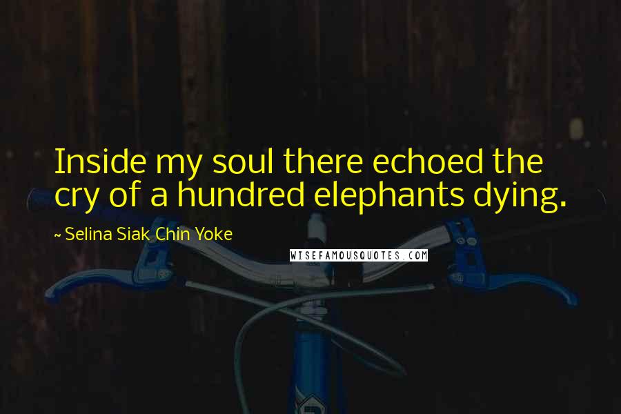 Selina Siak Chin Yoke Quotes: Inside my soul there echoed the cry of a hundred elephants dying.