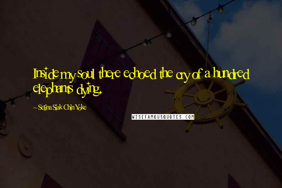 Selina Siak Chin Yoke Quotes: Inside my soul there echoed the cry of a hundred elephants dying.