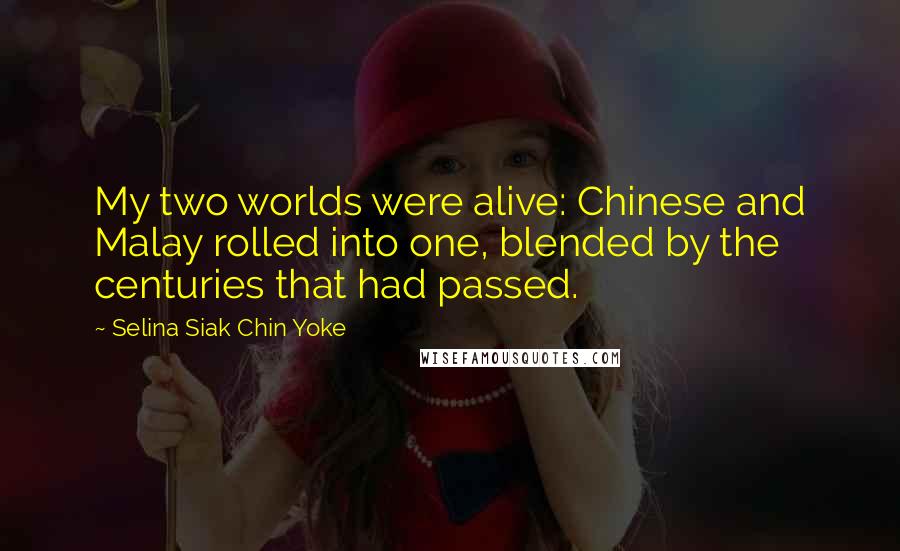 Selina Siak Chin Yoke Quotes: My two worlds were alive: Chinese and Malay rolled into one, blended by the centuries that had passed.