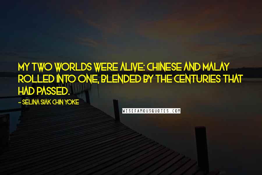 Selina Siak Chin Yoke Quotes: My two worlds were alive: Chinese and Malay rolled into one, blended by the centuries that had passed.