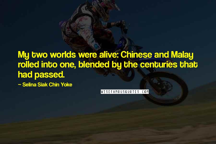 Selina Siak Chin Yoke Quotes: My two worlds were alive: Chinese and Malay rolled into one, blended by the centuries that had passed.