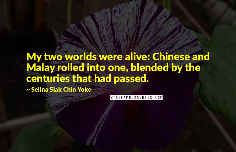 Selina Siak Chin Yoke Quotes: My two worlds were alive: Chinese and Malay rolled into one, blended by the centuries that had passed.