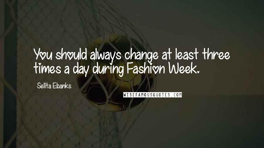 Selita Ebanks Quotes: You should always change at least three times a day during Fashion Week.