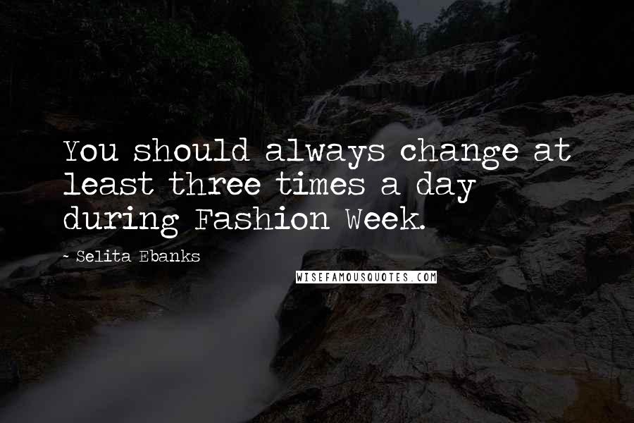 Selita Ebanks Quotes: You should always change at least three times a day during Fashion Week.