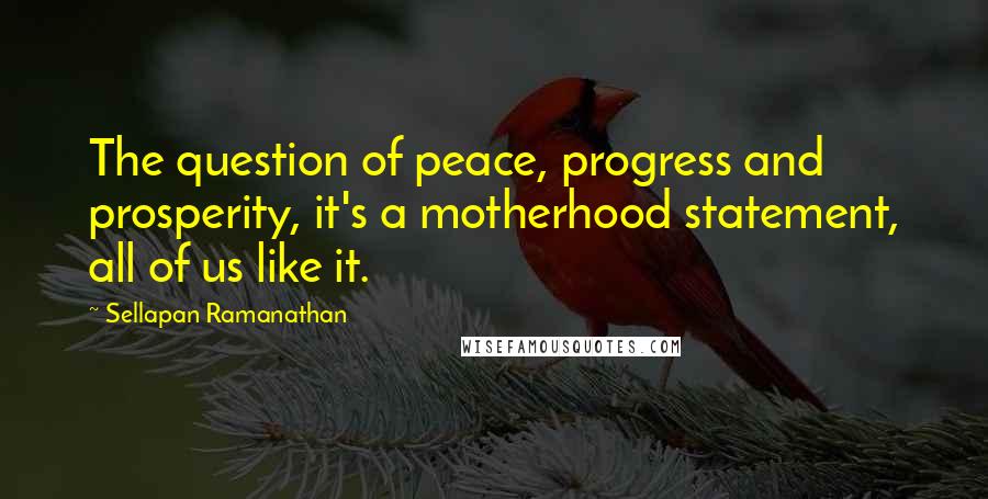 Sellapan Ramanathan Quotes: The question of peace, progress and prosperity, it's a motherhood statement, all of us like it.