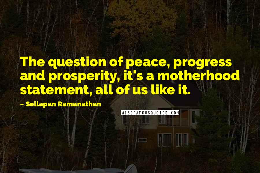 Sellapan Ramanathan Quotes: The question of peace, progress and prosperity, it's a motherhood statement, all of us like it.