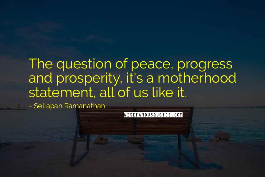 Sellapan Ramanathan Quotes: The question of peace, progress and prosperity, it's a motherhood statement, all of us like it.