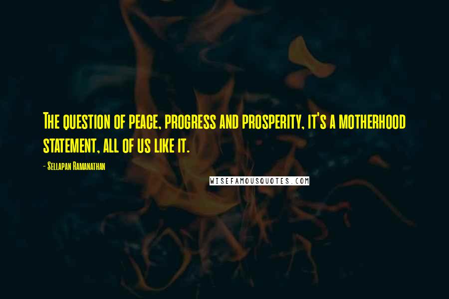 Sellapan Ramanathan Quotes: The question of peace, progress and prosperity, it's a motherhood statement, all of us like it.