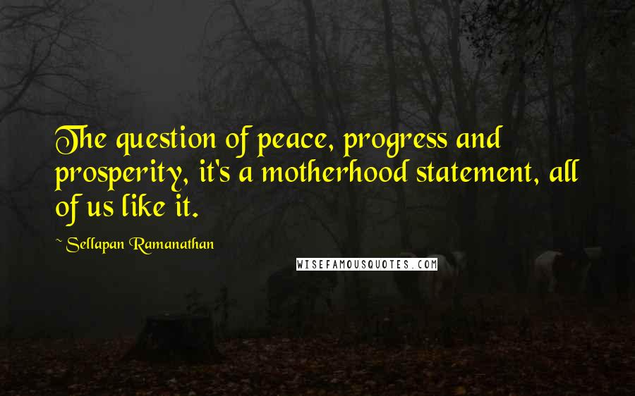 Sellapan Ramanathan Quotes: The question of peace, progress and prosperity, it's a motherhood statement, all of us like it.