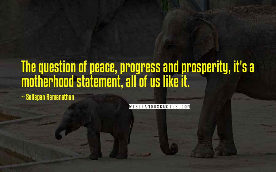 Sellapan Ramanathan Quotes: The question of peace, progress and prosperity, it's a motherhood statement, all of us like it.