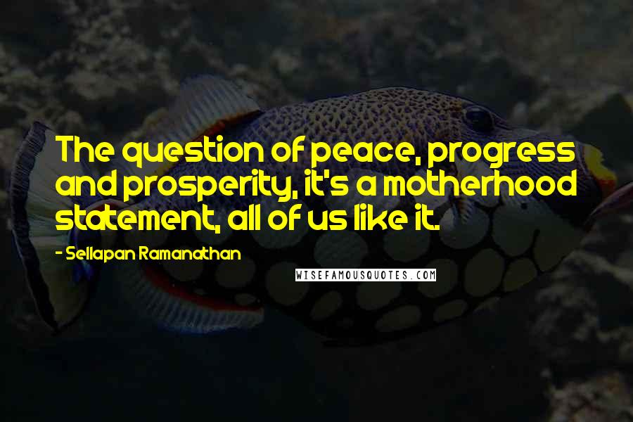 Sellapan Ramanathan Quotes: The question of peace, progress and prosperity, it's a motherhood statement, all of us like it.