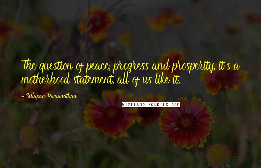 Sellapan Ramanathan Quotes: The question of peace, progress and prosperity, it's a motherhood statement, all of us like it.