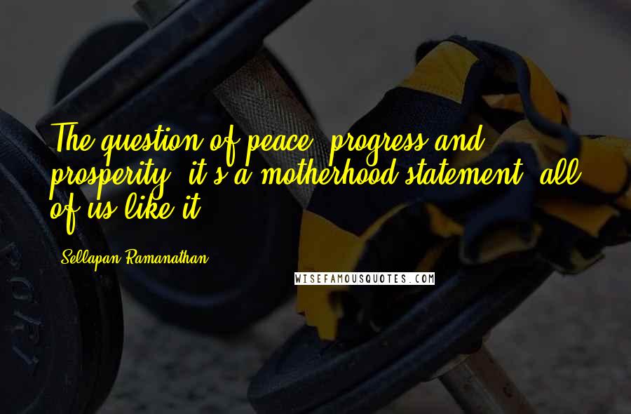 Sellapan Ramanathan Quotes: The question of peace, progress and prosperity, it's a motherhood statement, all of us like it.